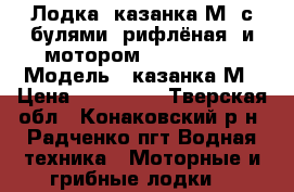 Лодка “казанка М“ с булями (рифлёная) и мотором YAMAHA 25. › Модель ­ казанка М › Цена ­ 160 000 - Тверская обл., Конаковский р-н, Радченко пгт Водная техника » Моторные и грибные лодки   